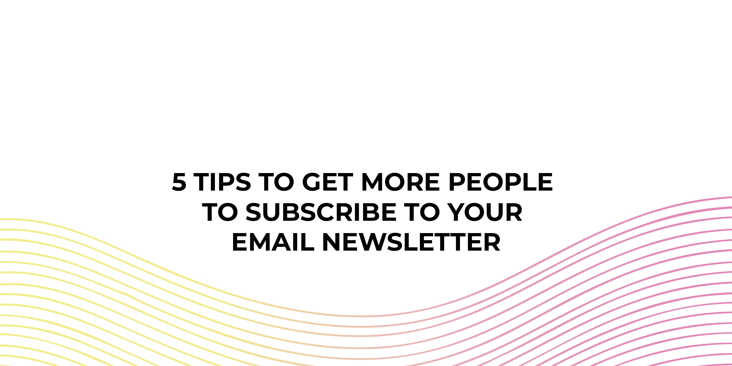 5 Tips to Get More People to Subscribe to Your Email Newsletter